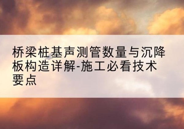 拜泉桩基需要预埋几根声测管？-桥梁桩基声测管数量与沉降板构造详解-施工必看技术要点